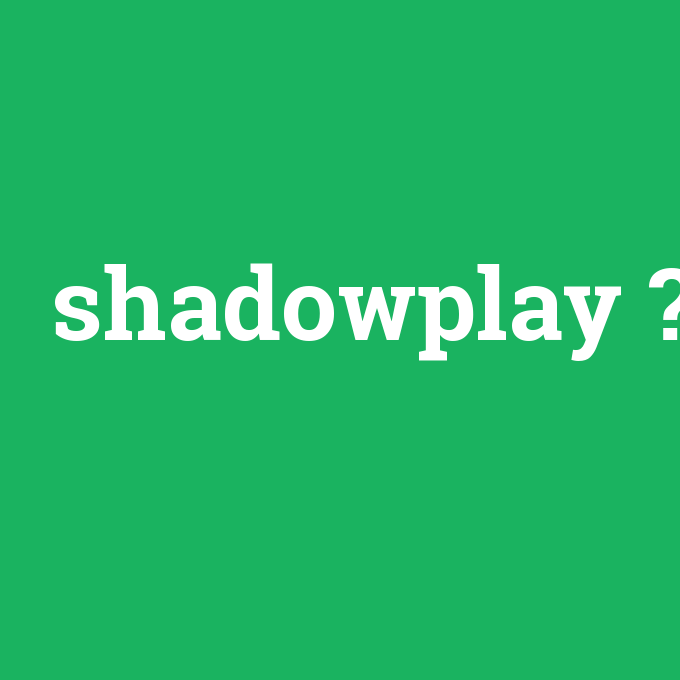 shadowplay, shadowplay nedir ,shadowplay ne demek