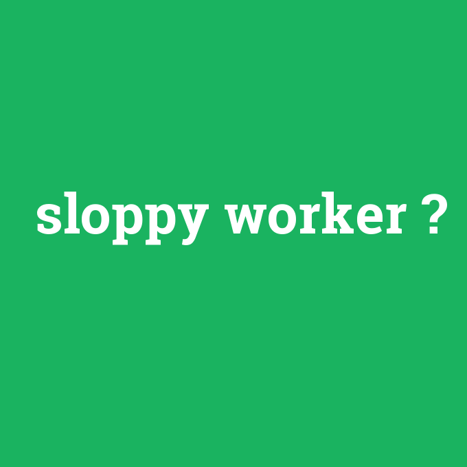 sloppy worker, sloppy worker nedir ,sloppy worker ne demek