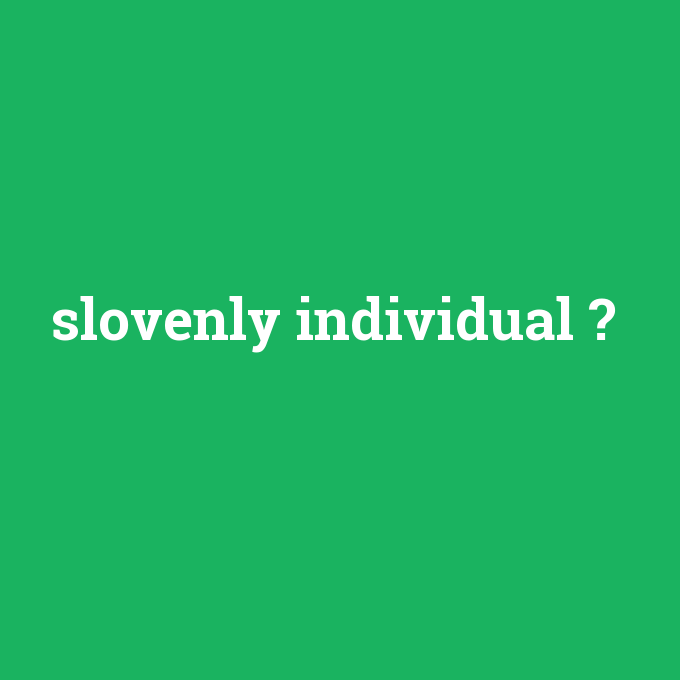 slovenly individual, slovenly individual nedir ,slovenly individual ne demek