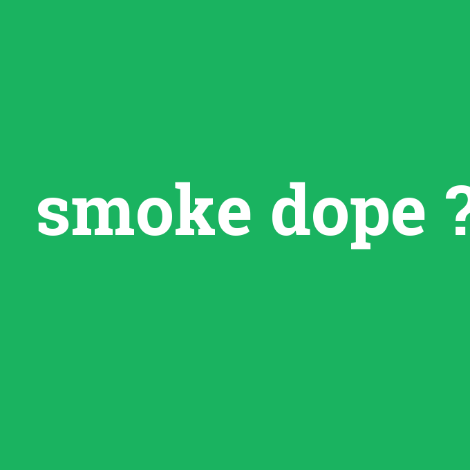 smoke dope, smoke dope nedir ,smoke dope ne demek