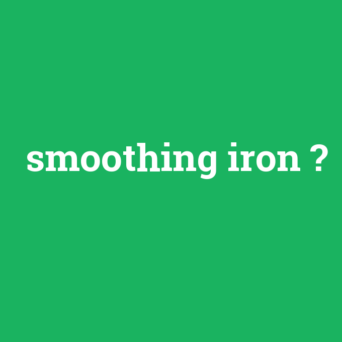 smoothing iron, smoothing iron nedir ,smoothing iron ne demek