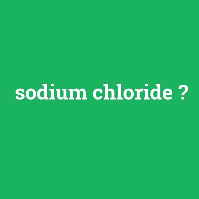 sodium chloride, sodium chloride nedir ,sodium chloride ne demek