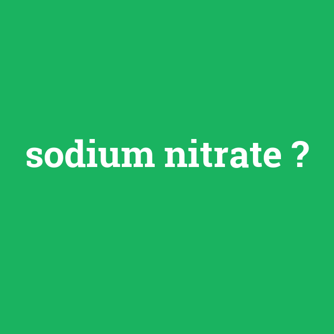 sodium nitrate, sodium nitrate nedir ,sodium nitrate ne demek