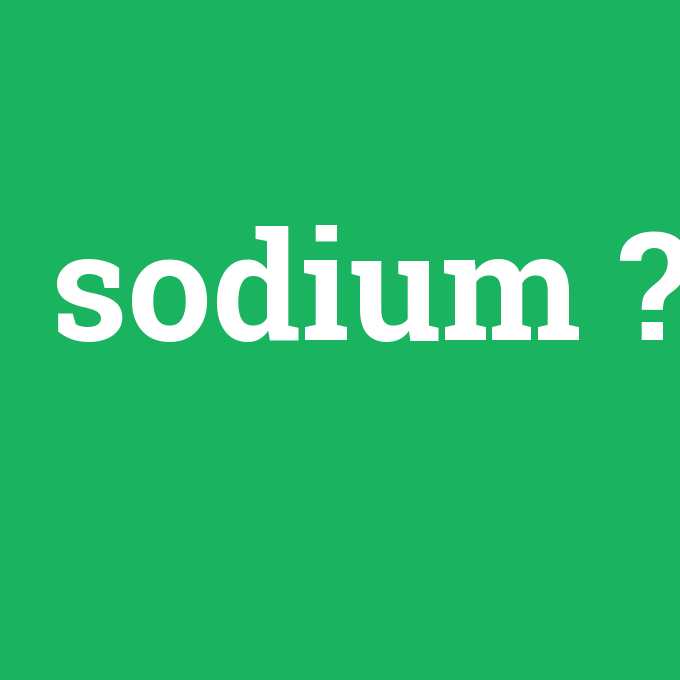 sodium, sodium nedir ,sodium ne demek