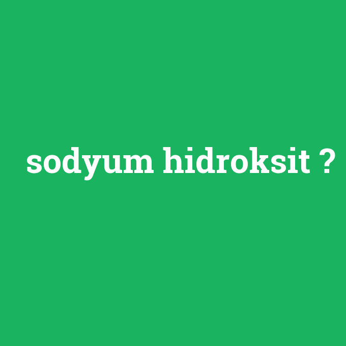 sodyum hidroksit, sodyum hidroksit nedir ,sodyum hidroksit ne demek