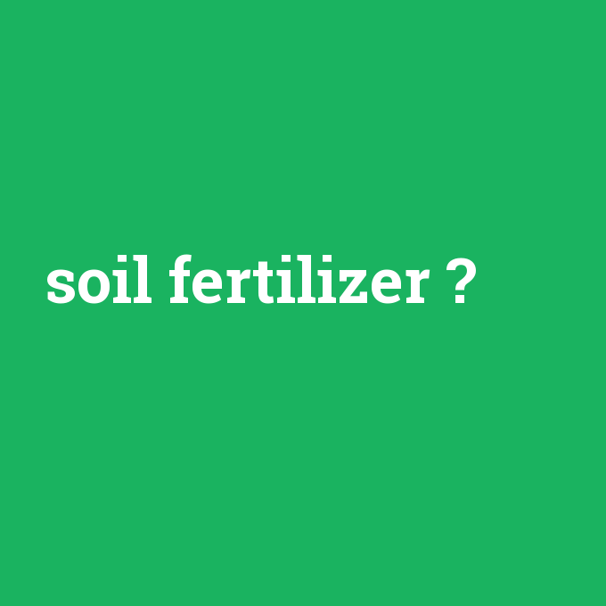 soil fertilizer, soil fertilizer nedir ,soil fertilizer ne demek