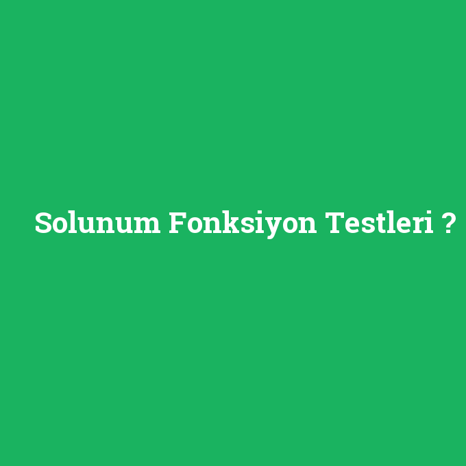 Solunum Fonksiyon Testleri, Solunum Fonksiyon Testleri nedir ,Solunum Fonksiyon Testleri ne demek