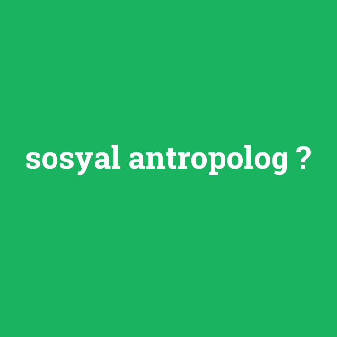 sosyal antropolog, sosyal antropolog nedir ,sosyal antropolog ne demek