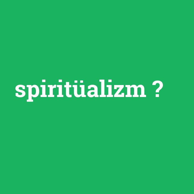 spiritüalizm, spiritüalizm nedir ,spiritüalizm ne demek
