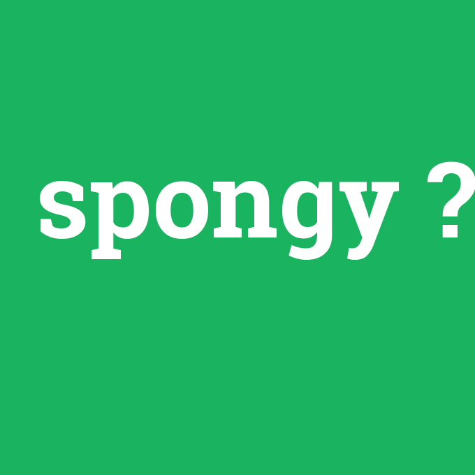 spongy, spongy nedir ,spongy ne demek
