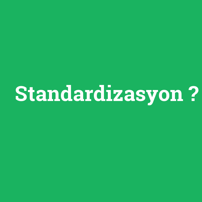 Standardizasyon, Standardizasyon nedir ,Standardizasyon ne demek