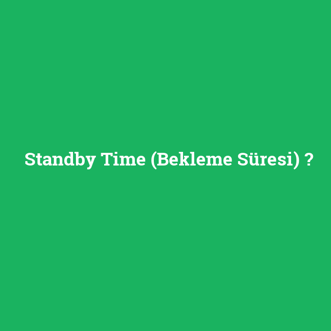 Standby Time (Bekleme Süresi), Standby Time (Bekleme Süresi) nedir ,Standby Time (Bekleme Süresi) ne demek