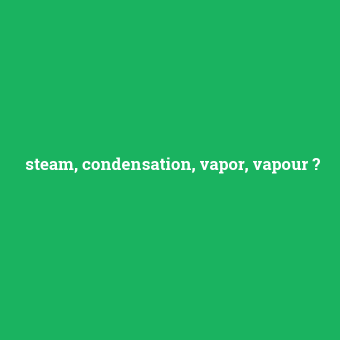 steam, condensation, vapor, vapour, steam, condensation, vapor, vapour nedir ,steam, condensation, vapor, vapour ne demek