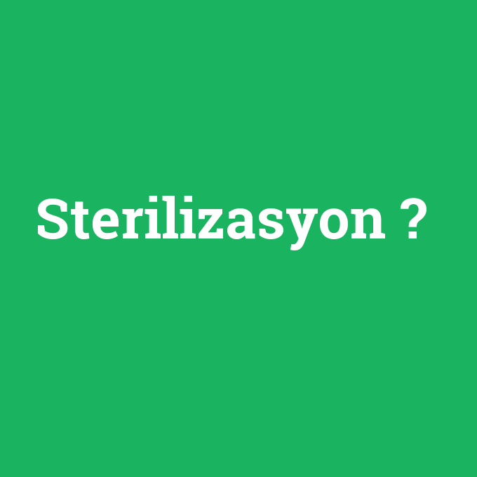 Sterilizasyon, Sterilizasyon nedir ,Sterilizasyon ne demek