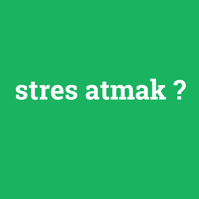 stres atmak, stres atmak nedir ,stres atmak ne demek
