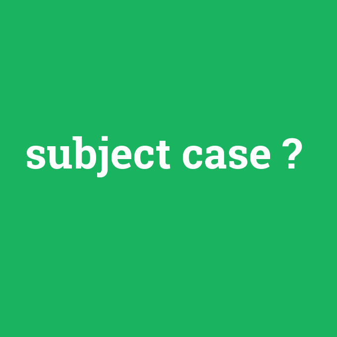 subject case, subject case nedir ,subject case ne demek