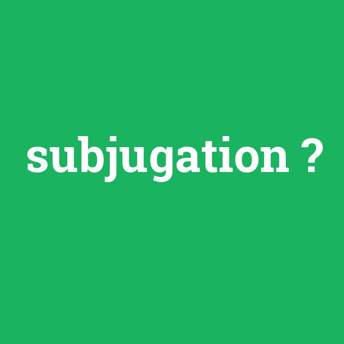 subjugation, subjugation nedir ,subjugation ne demek