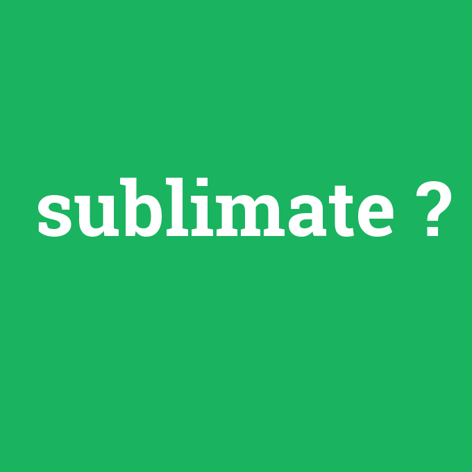 sublimate, sublimate nedir ,sublimate ne demek