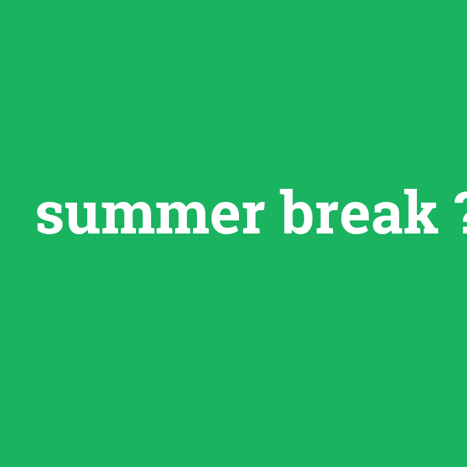 summer break, summer break nedir ,summer break ne demek