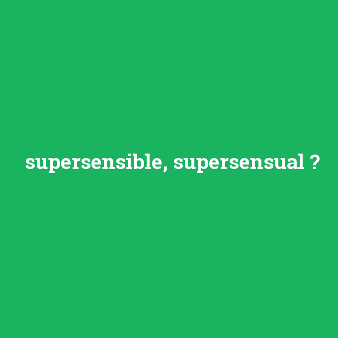 supersensible, supersensual, supersensible, supersensual nedir ,supersensible, supersensual ne demek