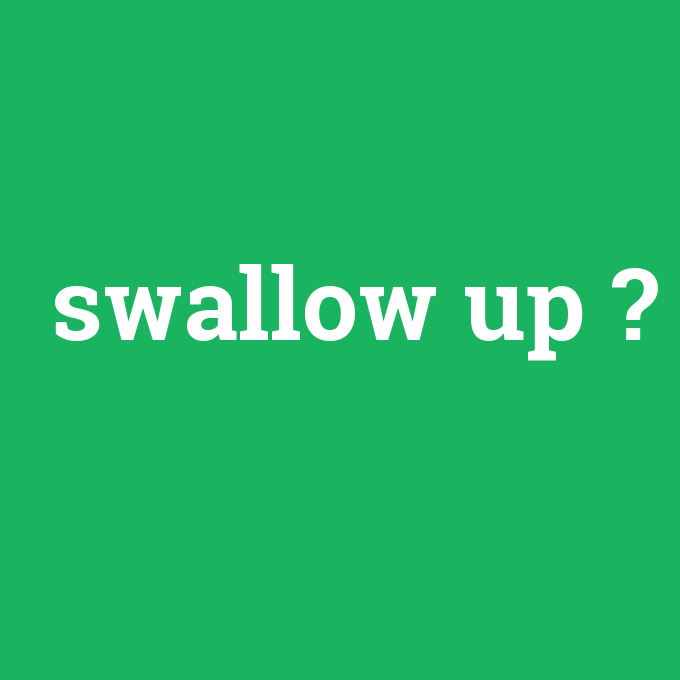 swallow up, swallow up nedir ,swallow up ne demek