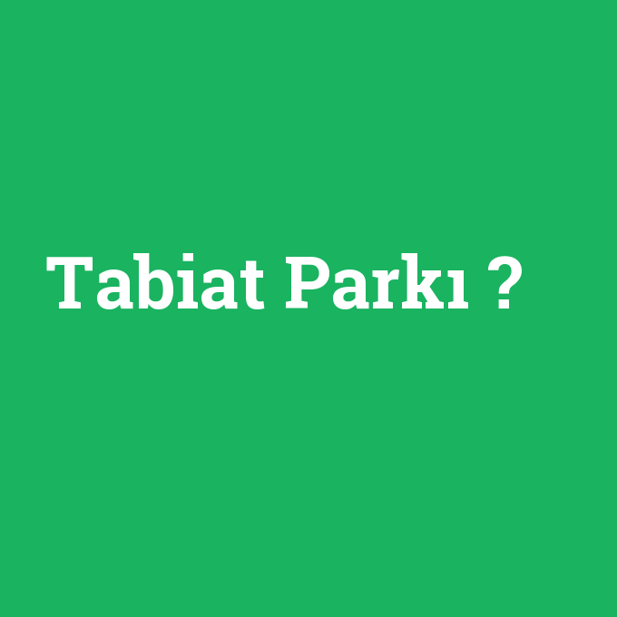 Tabiat Parkı, Tabiat Parkı nedir ,Tabiat Parkı ne demek