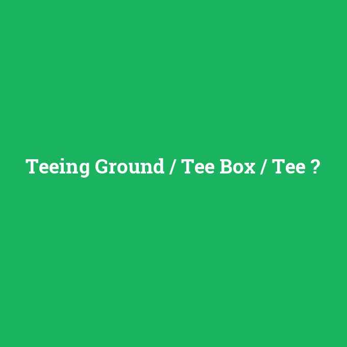 Teeing Ground / Tee Box / Tee, Teeing Ground / Tee Box / Tee nedir ,Teeing Ground / Tee Box / Tee ne demek