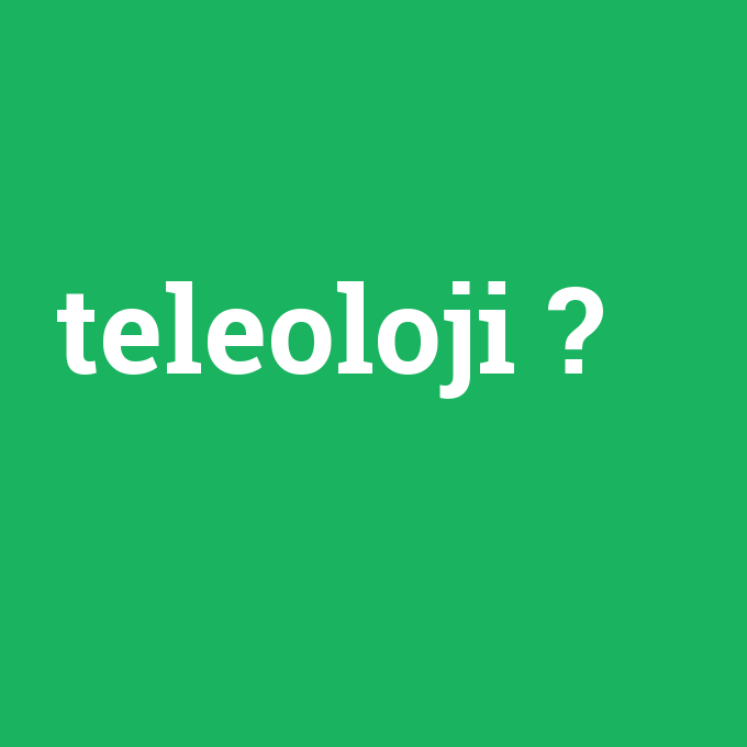 teleoloji, teleoloji nedir ,teleoloji ne demek