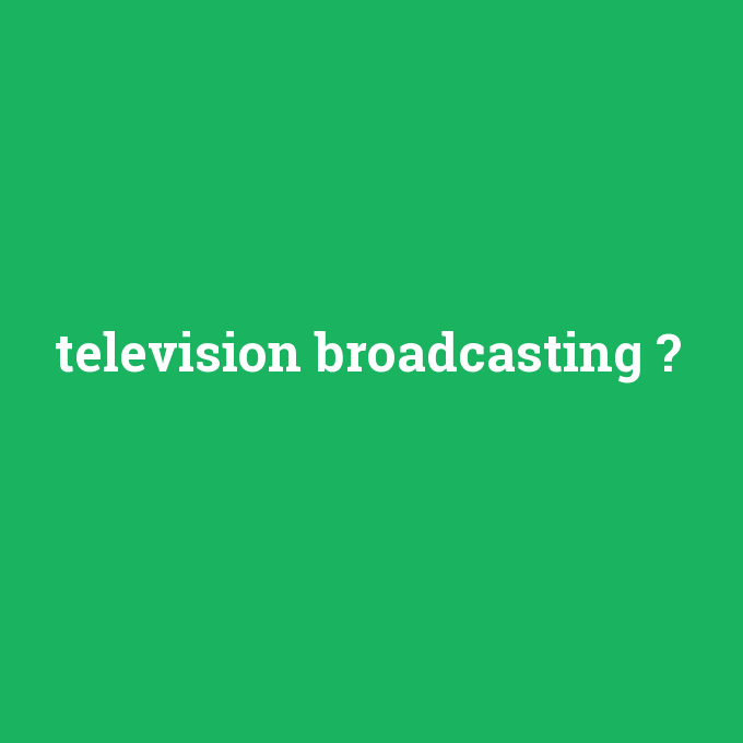 television broadcasting, television broadcasting nedir ,television broadcasting ne demek