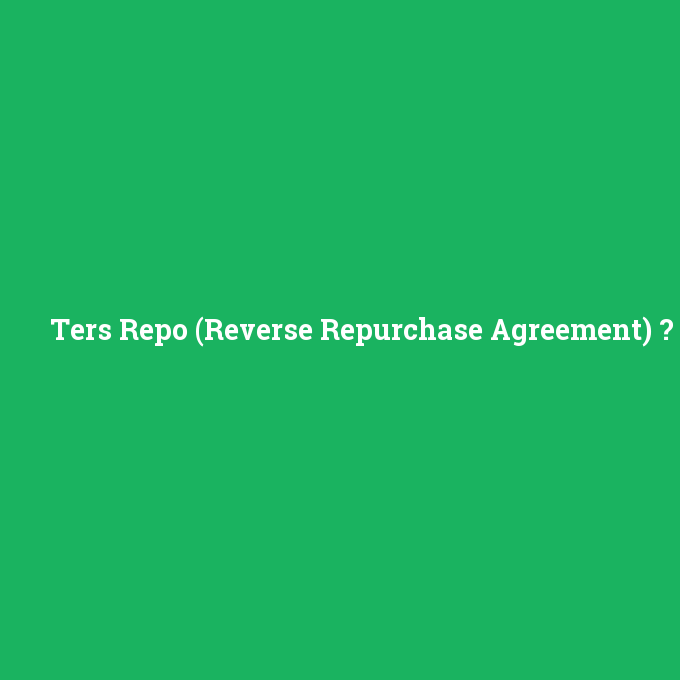 Ters Repo (Reverse Repurchase Agreement), Ters Repo (Reverse Repurchase Agreement) nedir ,Ters Repo (Reverse Repurchase Agreement) ne demek