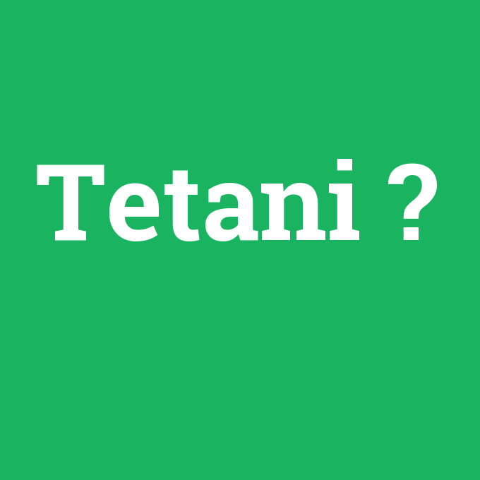 Tetani, Tetani nedir ,Tetani ne demek