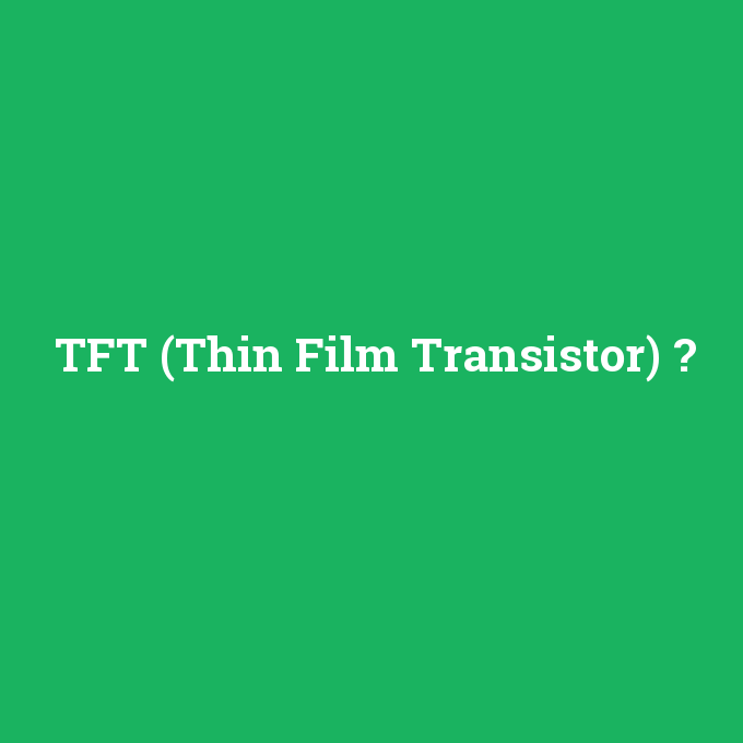 TFT (Thin Film Transistor), TFT (Thin Film Transistor) nedir ,TFT (Thin Film Transistor) ne demek