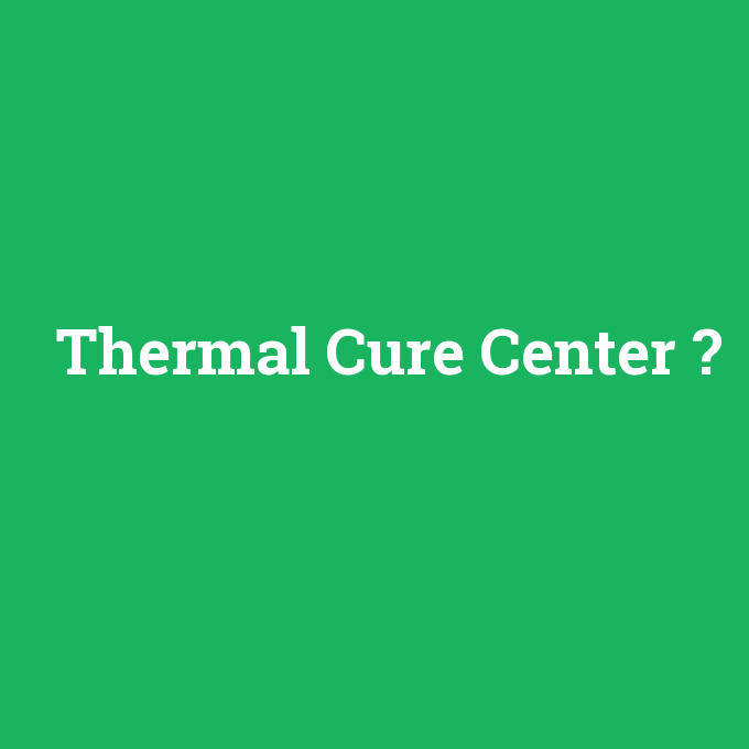Thermal Cure Center, Thermal Cure Center nedir ,Thermal Cure Center ne demek