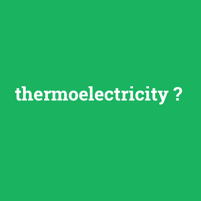 thermoelectricity, thermoelectricity nedir ,thermoelectricity ne demek