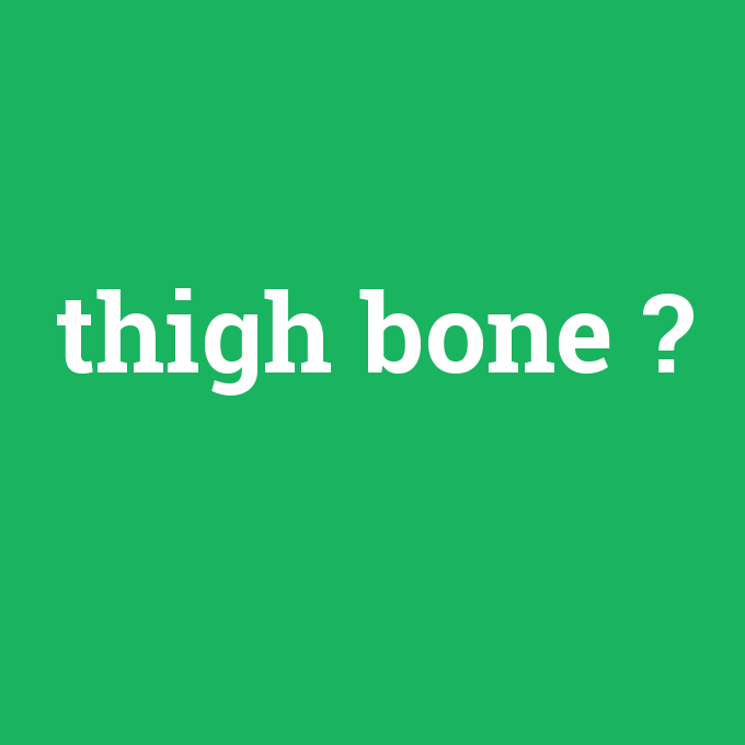 thigh bone, thigh bone nedir ,thigh bone ne demek