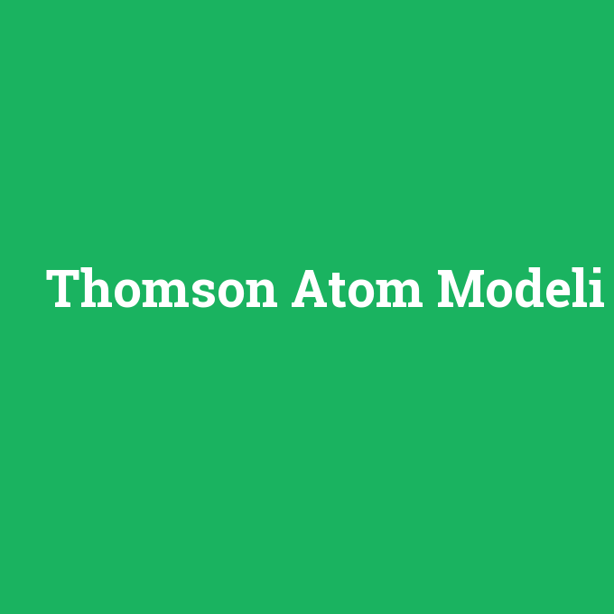 Thomson Atom Modeli, Thomson Atom Modeli nedir ,Thomson Atom Modeli ne demek