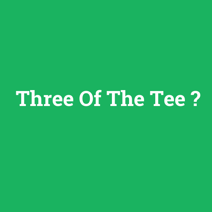 Three Of The Tee, Three Of The Tee nedir ,Three Of The Tee ne demek