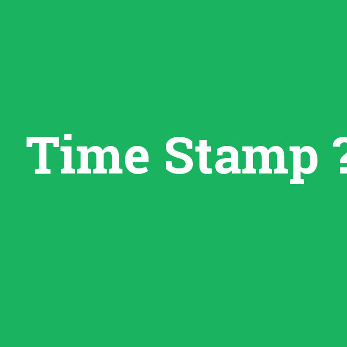 Time Stamp, Time Stamp nedir ,Time Stamp ne demek