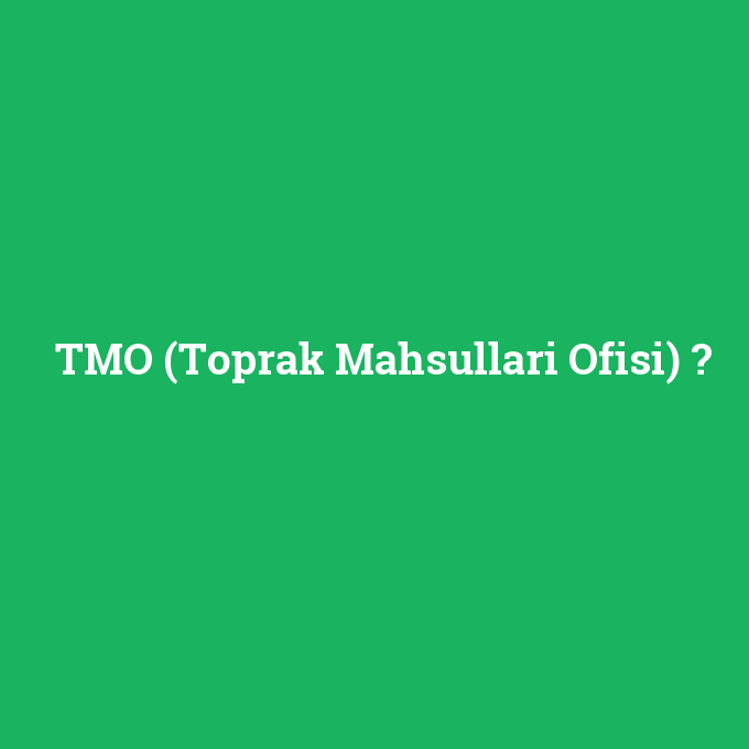 TMO (Toprak Mahsullari Ofisi), TMO (Toprak Mahsullari Ofisi) nedir ,TMO (Toprak Mahsullari Ofisi) ne demek