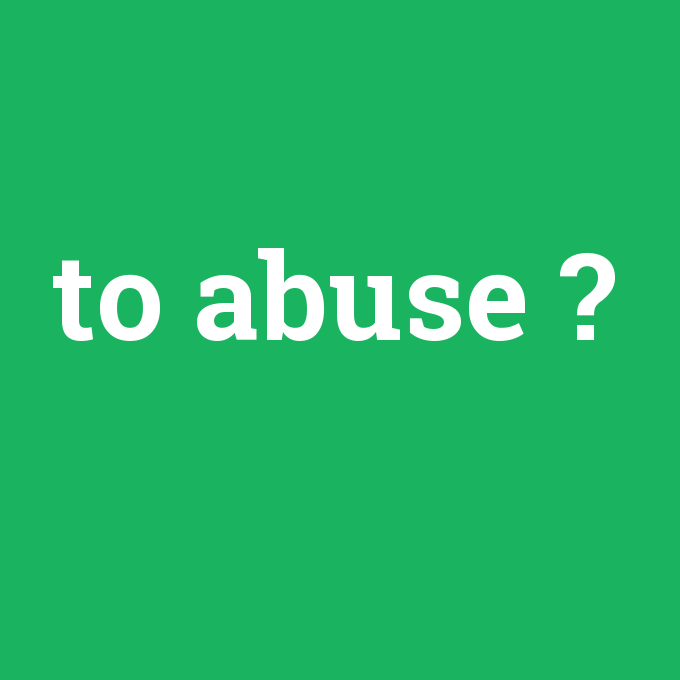 to abuse, to abuse nedir ,to abuse ne demek