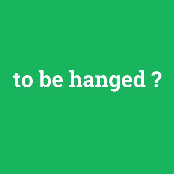 to be hanged, to be hanged nedir ,to be hanged ne demek