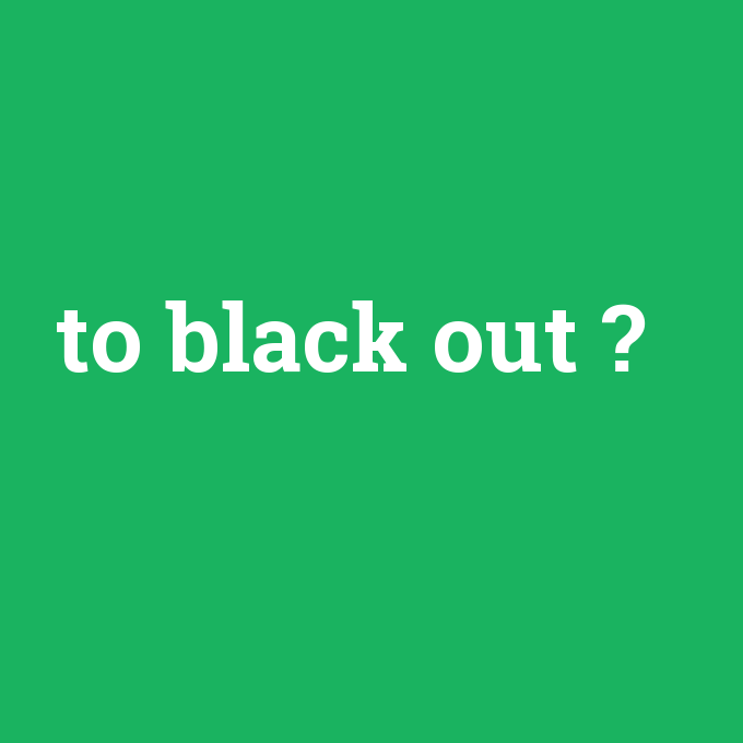 to black out, to black out nedir ,to black out ne demek