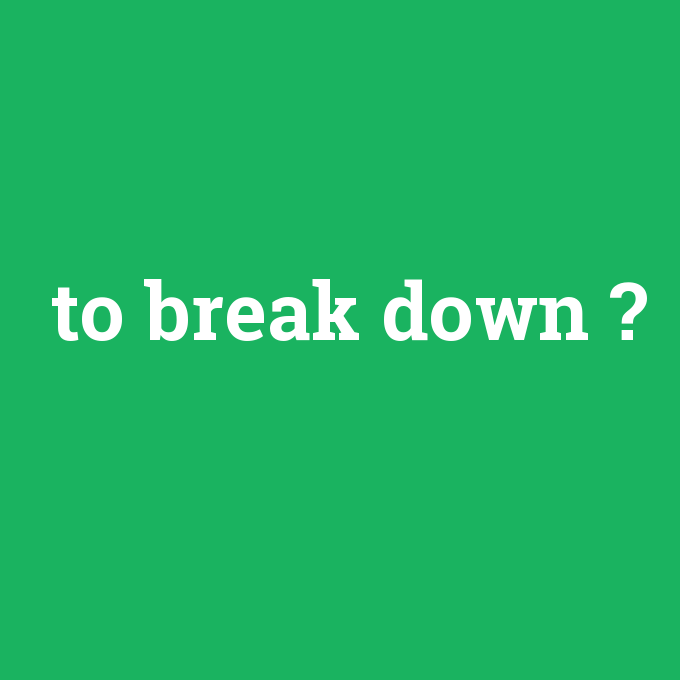 to break down, to break down nedir ,to break down ne demek