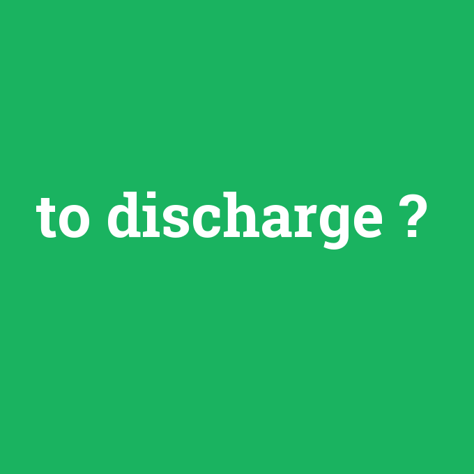 to discharge, to discharge nedir ,to discharge ne demek