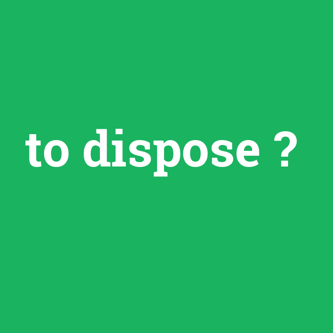to dispose, to dispose nedir ,to dispose ne demek