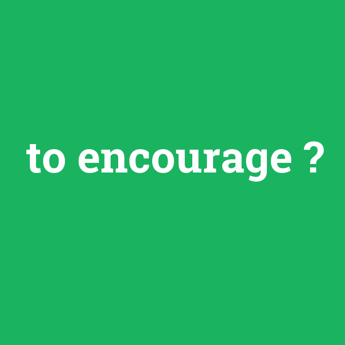 to encourage, to encourage nedir ,to encourage ne demek