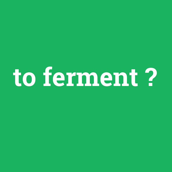 to ferment, to ferment nedir ,to ferment ne demek