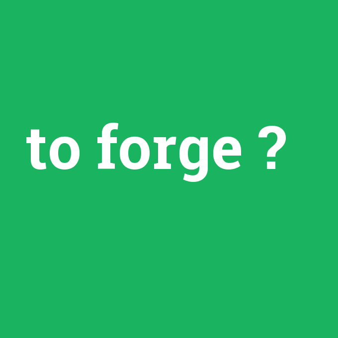 to forge, to forge nedir ,to forge ne demek