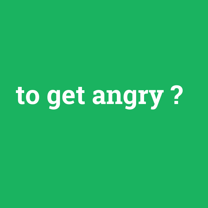 to get angry, to get angry nedir ,to get angry ne demek