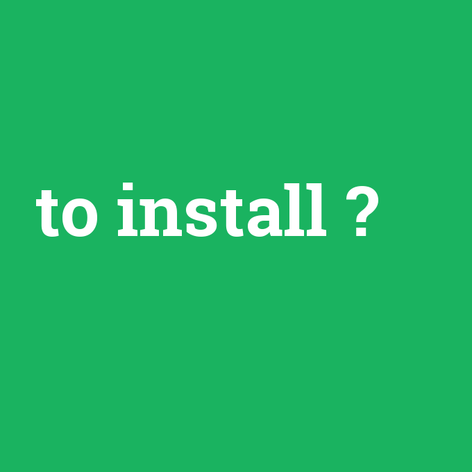to install, to install nedir ,to install ne demek